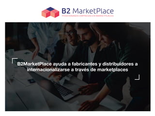 B2MarketPlace ayuda a fabricantes y distribuidores a
internacionalizarse a través de marketplaces
 