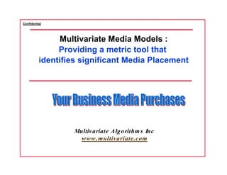Confidential
Multivariate Media Models :
Providing a metric tool that
identifies significant Media Placement
Multivariate Algorithms Inc
www.multivariate.com
 