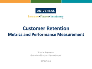 Customer Retention
Metrics and Performance Measurement
Anna M. Rogowska
Operations Director - Contact Center
02/06/2015
 
