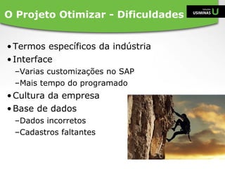 •Termos específicos da indústria
•Interface
–Varias customizações no SAP
–Mais tempo do programado
•Cultura da empresa
•Base de dados
–Dados incorretos
–Cadastros faltantes
O Projeto Otimizar - Dificuldades
 