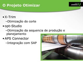 •X-Trim
–Otimização do corte
•opt-Studio
–Otimização da sequencia de produção e
planejamento
•APS Connector
–Integração com SAP
O Projeto Otimizar
 
