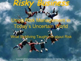 Risky Business
Using Risk Management in
Today’s Uncertain World
What Skydiving Taught me about Risk
Copyright 2014 by Babineaux Educational Services and Training, Inc.
 