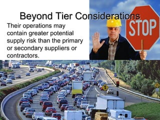 Beyond Tier ConsiderationsBeyond Tier Considerations
Their operations may
contain greater potential
supply risk than the primary
or secondary suppliers or
contractors.
 
