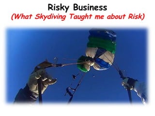 "Unfortunately, the sky is a demanding
mistress, and totally unforgiving of any
lapse in vigilance, attention,
concentration, or focus."
Pat Works
(fellow skydiver & good friend)
Risky Business
(What Skydiving Taught me about Risk)
 