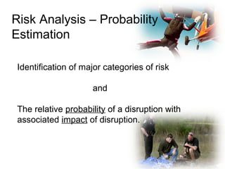 Risk Analysis – Probability
Estimation
Identification of major categories of risk
and
The relative probability of a disruption with
associated impact of disruption.
 