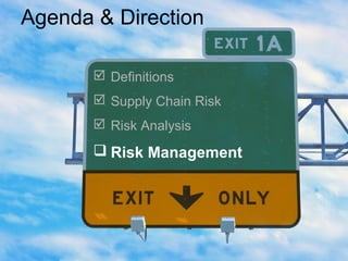 Agenda & Direction
 Definitions
 Supply Chain Risk
 Risk Analysis
 Risk Management
 