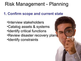 Risk Management - Planning
1. Confirm scope and current state
•Interview stakeholders
•Catalog assets & systems
•Identify critical functions
•Review disaster recovery plans
•Identify constraints
 