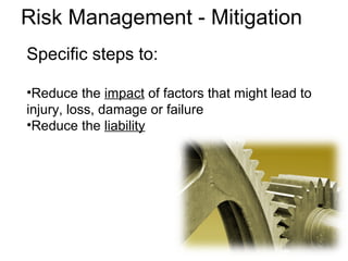 Specific steps to:
•Reduce the impact of factors that might lead to
injury, loss, damage or failure
•Reduce the liability
Risk Management - Mitigation
 
