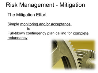 The Mitigation Effort
Simple monitoring and/or acceptance
to
Full-blown contingency plan calling for complete
redundancy
Risk Management - Mitigation
 