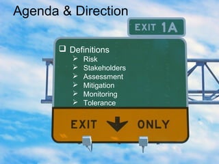 Agenda & Direction
 Definitions
 Risk
 Stakeholders
 Assessment
 Mitigation
 Monitoring
 Tolerance
 