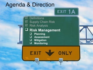 Agenda & Direction
 Definitions
 Supply Chain Risk
 Risk Analysis
 Risk Management
 Planning
 Assessment
 Mitigation
 Monitoring
 