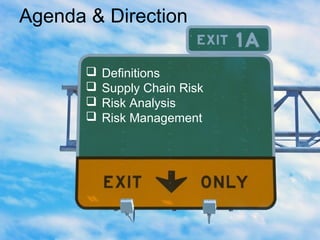 Agenda & Direction
 Definitions
 Supply Chain Risk
 Risk Analysis
 Risk Management
 