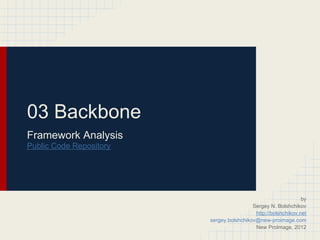 03 Backbone
Framework Analysis
Public Code Repository




                                                               by
                                          Sergey N. Bolshchikov
                                           http://bolshchikov.net
                         sergey.bolshchikov@new-proimage.com
                                           New ProImage, 2012
 
