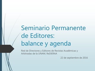 Seminario Permanente
de Editores:
balance y agenda
Red de Directores y Editores de Revistas Académicas y
Arbitradas de la UNAM, ReDiERAA
22 de septiembre de 2016
 