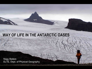 WAY OF LIFE IN THE ANTARCTIC OASES Nagy Balázs ELTE, Dept. of Physical Geography 
