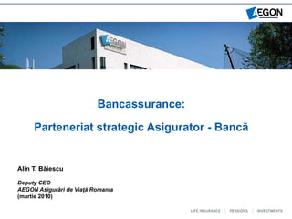 Bancassurance:

     Parteneriat strategic Asigurator - Bancă


Alin T. Băiescu

Deputy CEO
AEGON Asigurări de Viaţă Romania
         A i  ă i d Vi ţă R   i
(martie 2010)
 