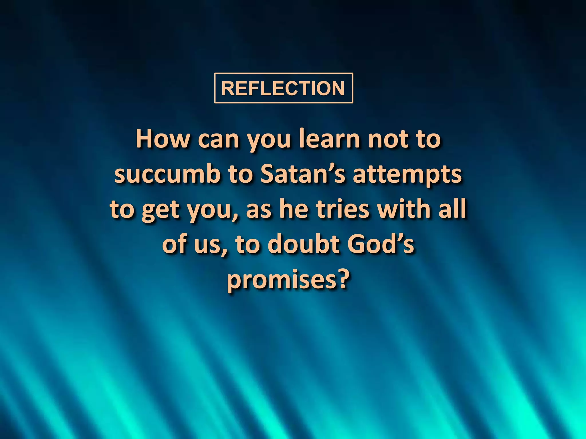 How can you learn not to
succumb to Satan’s attempts
to get you, as he tries with all
of us, to doubt God’s
promises?
REFLECTION
 