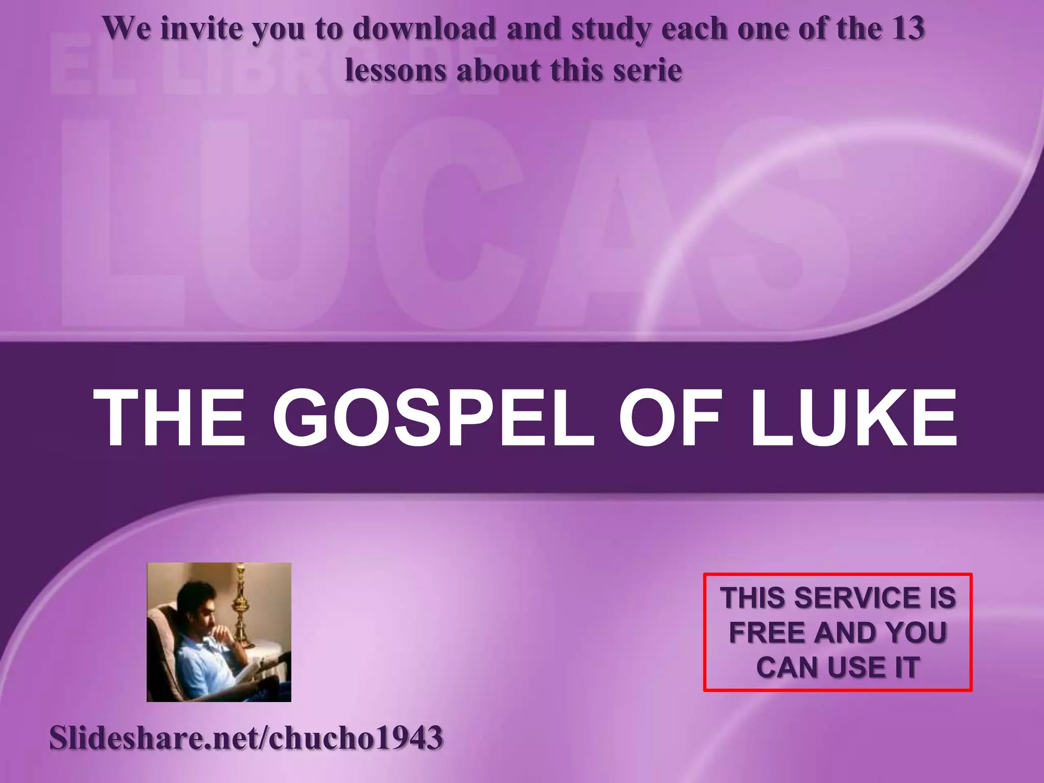 THE GOSPEL OF LUKE
Slideshare.net/chucho1943
We invite you to download and study each one of the 13
lessons about this serie
THIS SERVICE IS
FREE AND YOU
CAN USE IT
 
