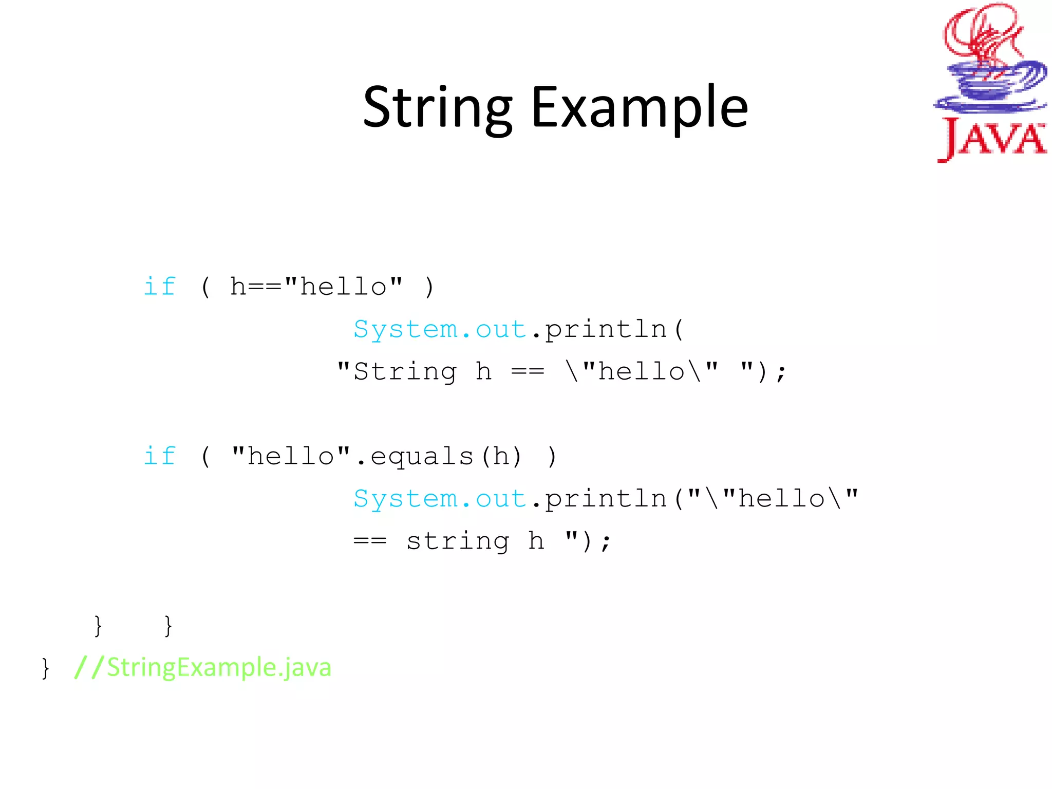 String Example
if ( h=="hello" )
System.out.println(
"String h == "hello" ");
if ( "hello".equals(h) )
System.out.println(""hello"
== string h ");
} }
} //StringExample.java
 