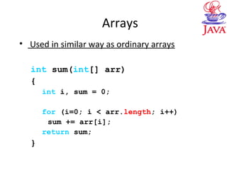 Arrays
• Used in similar way as ordinary arrays
int sum(int[] arr)
{
int i, sum = 0;
for (i=0; i < arr.length; i++)
sum += arr[i];
return sum;
}
 