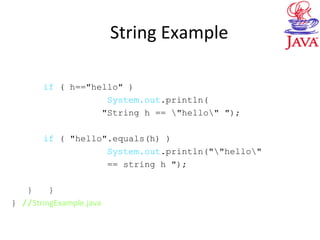 String Example
if ( h=="hello" )
System.out.println(
"String h == "hello" ");
if ( "hello".equals(h) )
System.out.println(""hello"
== string h ");
} }
} //StringExample.java
 