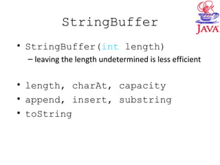 StringBuffer
• StringBuffer(int length)
– leaving the length undetermined is less efficient
• length, charAt, capacity
• append, insert, substring
• toString
 