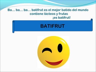 Ba… ba… ba… batifrut es el mejor batido del mundo
contiene lácteos y frutas
¡es batifrut!
BATIFRUT
 