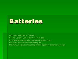 Batteries Grob Basic Electronics: Chapter 12 Google: Galvanic Cell or electrochemical cells  http://www.batteryeducation.com/battery_article_index/ http://www.howstuffworks.com/battery.htm http://www.energizer.com/learning-center/Pages/how-batteries-work.aspx 