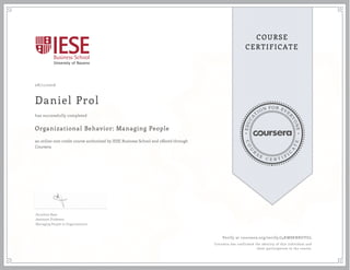 EDUCA
T
ION FOR EVE
R
YONE
CO
U
R
S
E
C E R T I F
I
C
A
TE
COURSE
CERTIFICATE
08/11/2016
Daniel Prol
Organizational Behavior: Managing People
an online non-credit course authorized by IESE Business School and offered through
Coursera
has successfully completed
Anneloes Raes
Assistant Professor
Managing People in Organizations
Verify at coursera.org/verify/J4KM8KNRUYGL
Coursera has confirmed the identity of this individual and
their participation in the course.
 