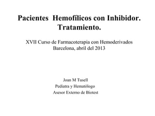 Pacientes Hemofílicos con Inhibidor.
Tratamiento.
XVII Curso de Farmacoterapia con Hemoderivados
Barcelona, abril del 2013
Joan M Tusell
Pediatra y Hematólogo
Asesor Externo de Biotest
 