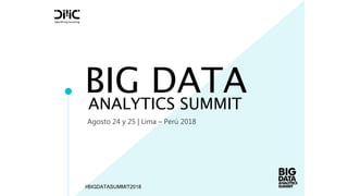 BIG DATA
Agosto 24 y 25 | Lima – Perú 2018
ANALYTICS SUMMIT
#BIGDATASUMMIT2018
 
