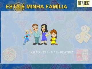 ESTA É MINHA FAMÍLIA IRMÃO – PAI – MÃE - BEATRIZ 