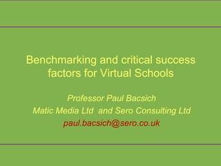 Benchmarking and critical success
   factors for Virtual Schools

         Professor Paul Bacsich
 Matic Media Ltd and Sero Consulting Ltd
        paul.bacsich@sero.co.uk
 