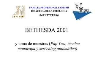 FAMILIA PROFESIONAL SANIDAD
DIDÁCTICA DE LA CITOLOGÍA
04FP37CF184
BETHESDA 2001
y toma de muestras (Pap Test, técnica
monocapa y screening automático)
 