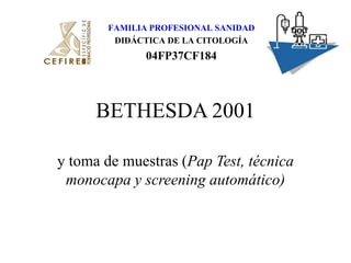 FAMILIA PROFESIONAL SANIDAD DIDÁCTICA DE LA CITOLOGÍA 04FP37CF184 BETHESDA 2001  y toma de muestras (Pap Test, técnica monocapa y screening automático) 