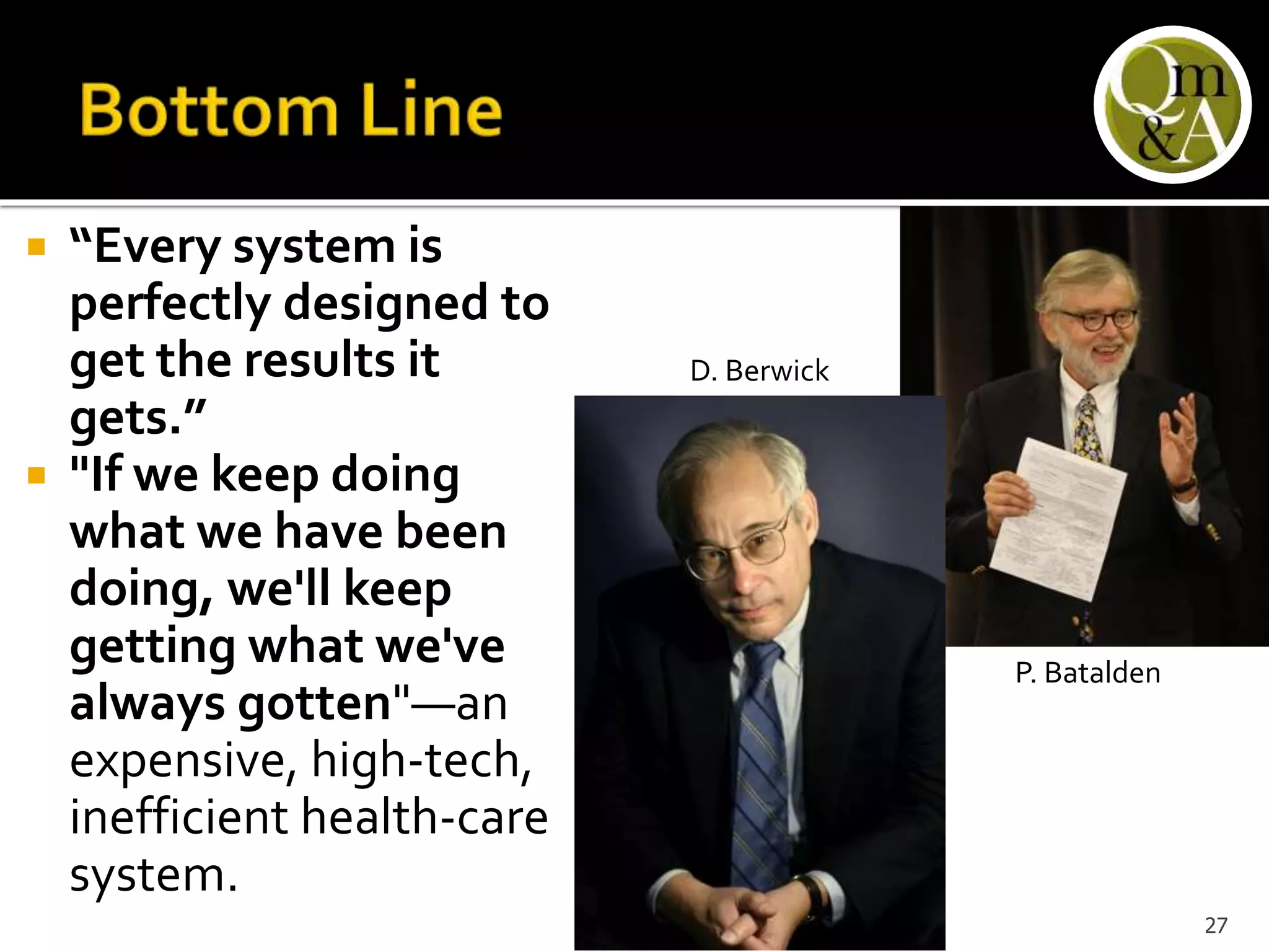  “Every system is
perfectly designed to
get the results it
gets.”
 "If we keep doing
what we have been
doing, we'll keep
getting what we've
always gotten"—an
expensive, high-tech,
inefficient health-care
system.
P. Batalden
D. Berwick
27
 