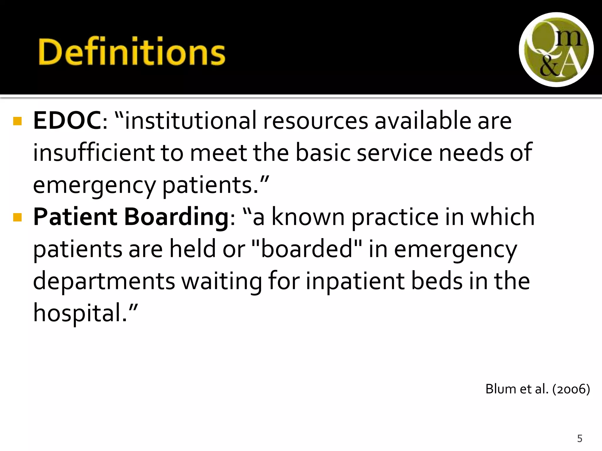  EDOC: “institutional resources available are
insufficient to meet the basic service needs of
emergency patients.”
 Patient Boarding: “a known practice in which
patients are held or "boarded" in emergency
departments waiting for inpatient beds in the
hospital.”
Blum et al. (2006)
5
 