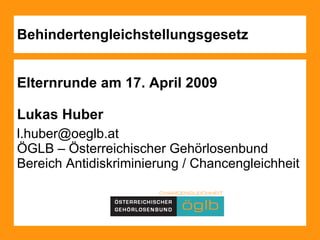 Behindertengleichstellungsgesetz Elternrunde am 17. April 2009 Lukas Huber  [email_address]   ÖGLB – Österreichischer Gehörlosenbund Bereich Antidiskriminierung / Chancengleichheit  