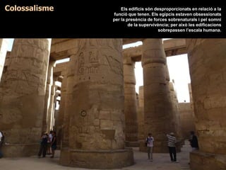 Colossalisme Els edificis són desproporcionats en relació a la
funció que tenen. Els egipcis estaven obsessionats
per la presència de forces sobrenaturals i pel somni
de la supervivència; per això les edificacions
sobrepassen l’escala humana.
 