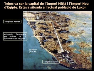 Temple de Karnak
Riu Nil
Temple de Luxor
Avinguda flanquejada
per esfinxs, de 2,7
quilòmetres de llargada.
Tebes va ser la capital de l’Imperi Mitjà i l’Imperi Nou
d’Egipte. Estava situada a l’actual població de Luxor
 
