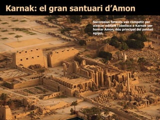 Karnak: el gran santuari d’Amon
Successius faraons van competir per
aixecar edificis i obeliscs a Karnak per
honrar Amon, déu principal del panteó
egipci.
 