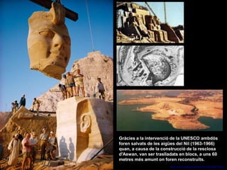 Gràcies a la intervenció de la UNESCO ambdós
foren salvats de les aigües del Nil (1963-1966)
quan, a causa de la construcció de la resclosa
d'Aswan, van ser traslladats en blocs, a uns 60
metres més amunt on foren reconstruïts.
https://www.youtube.com/watch?v=HCDQikYVnCA
 