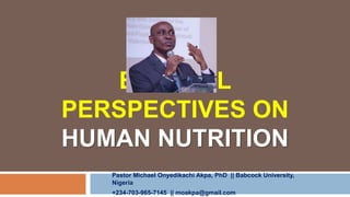 BIBLICAL
PERSPECTIVES ON
HUMAN NUTRITION
Pastor Michael Onyedikachi Akpa, PhD || Babcock University,
Nigeria
+234-703-965-7145 || moakpa@gmail.com
 