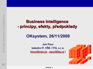 Principy business intelligence




                                      Business Intelligence
                                 - principy, efekty, předpoklady

                                     OKsystem, 26/11/2009
                                                 Jan Pour
                                        katedra IT, VŠE / ITG, s.r.o.
                                       (pour@vse.cz , pour@itg.cz )




                                                    Snímek 1
 
