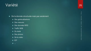 Variété
 De la donnée structurée mais pas seulement
 Des géolocalisations
 Des mesures
 Des données RFID
 Traffic WEB
 Du texte
 Des photos
 De la vidéo
 IOT
 …
26
 