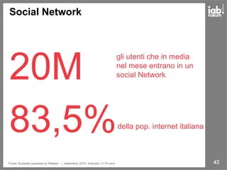 42
Social Network
20M
gli utenti che in media
nel mese entrano in un
social Network
83,5%della pop. internet italiana
Fonte: Audiweb powered by Nielsen – settembre 2010. Individui 11-74 anni
 