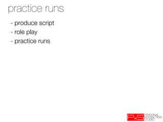 practice runs
➝  produce   script
➝  role play
➝  practice runs
 