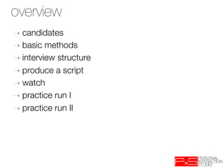 overview
➝  candidates
➝  basic  methods
➝  interview structure
➝  produce a script
➝  watch
➝  practice run I
➝  practice run II

 