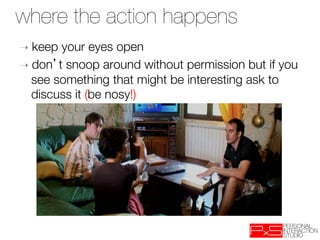 where the action happens
➝  keep your eyes open
➝  don t snoop around without permission but if you
   see something that might be interesting ask to
   discuss it (be nosy!)‫
‏‬
 