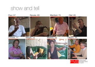 show and tell
Paul, 57           Renate, 65      Manfred, 75    Olaf, 65




Christel, 71   Magali, 15       Martine, 55      Fillippo, 44
 